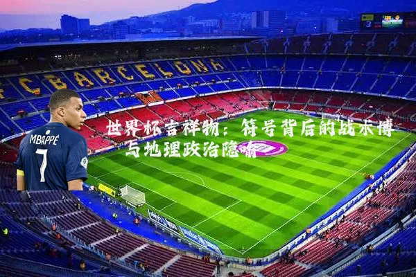 世界杯吉祥物：符号背后的战术博弈与地理政治隐喻