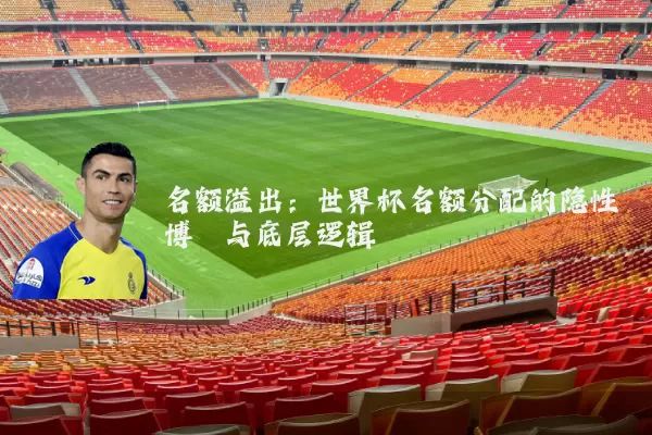 名额溢出：世界杯名额分配的隐性博弈与底层逻辑