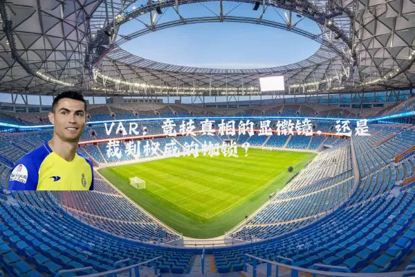 VAR：竞技真相的显微镜，还是裁判权威的枷锁？