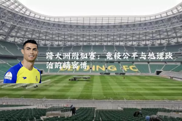 跨大洲附加赛:竞技公平与地理政治的精密博弈
