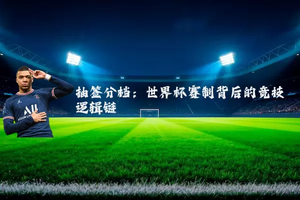 抽签分档：世界杯赛制背后的竞技逻辑链