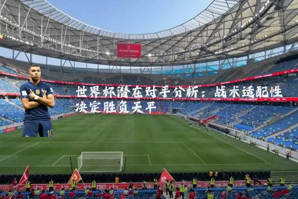 世界杯潜在对手分析：战术适配性决定胜负天平