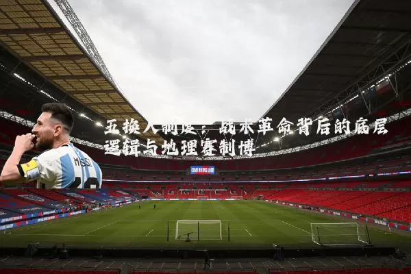 五换人制度:战术革命背后的底层逻辑与地理赛制博弈