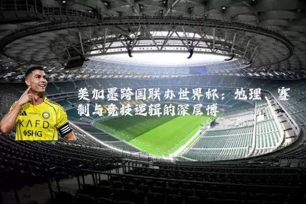 美加墨跨国联办世界杯：地理、赛制与竞技逻辑的深层博弈