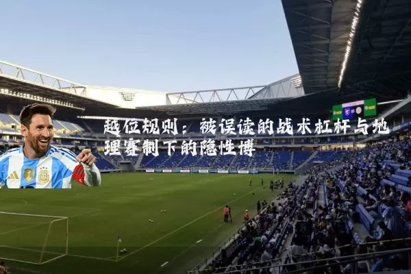 越位规则:被误读的战术杠杆与地理赛制下的隐性博弈