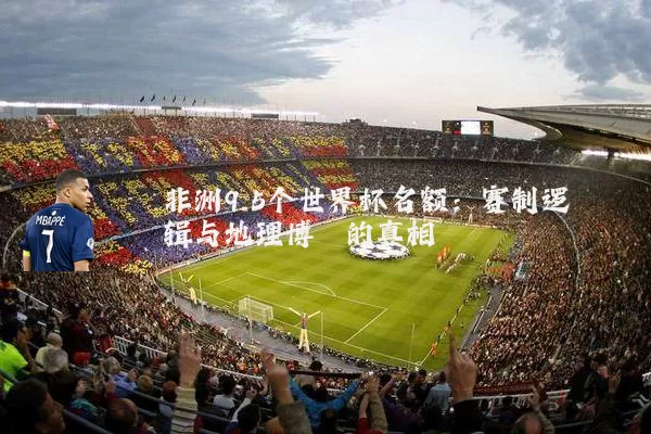 非洲9.5个世界杯名额：赛制逻辑与地理博弈的真相