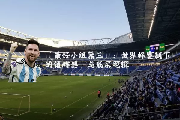 「最好小组第三」：世界杯赛制下的策略博弈与底层逻辑
