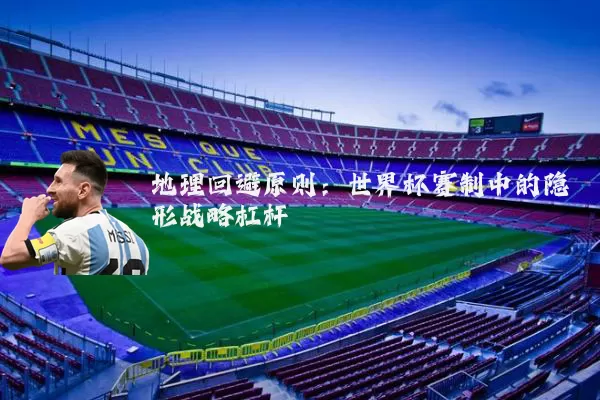 地理回避原则：世界杯赛制中的隐形战略杠杆