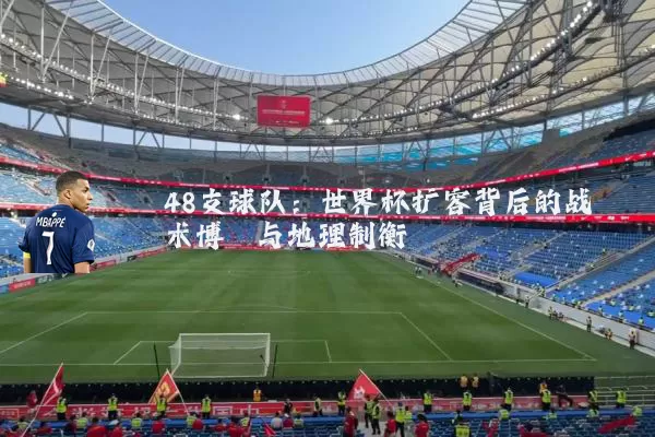 48支球队:世界杯扩容背后的战术博弈与地理制衡