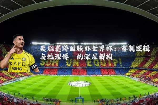 美加墨跨国联办世界杯:赛制逻辑与地理博弈的深层解构
