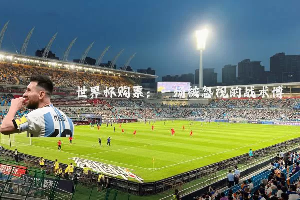 世界杯购票：一场被忽视的战术博弈